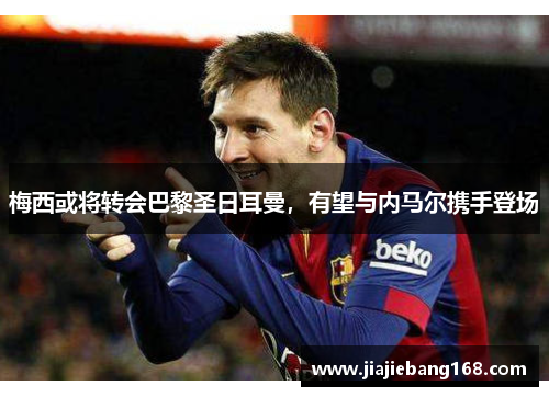 梅西或将转会巴黎圣日耳曼，有望与内马尔携手登场